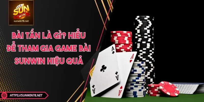 Bài Tấn Là Gì? Hiểu Để Tham Gia Game Bài SUNWIN Hiệu Quả