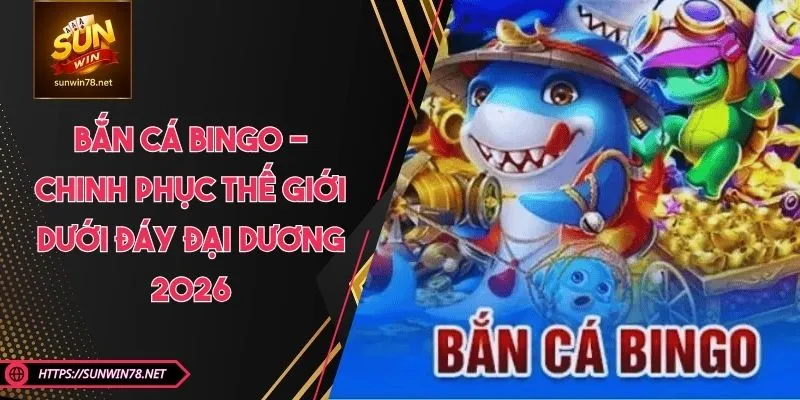 Bắn Cá Bingo - Chinh Phục Thế Giới Dưới Đáy Đại Dương 2026