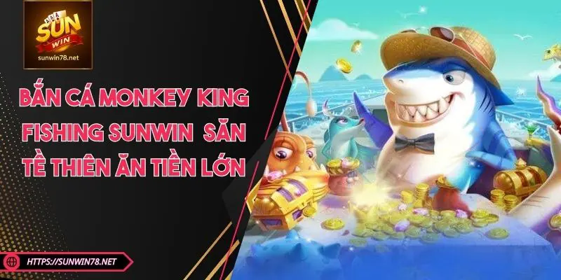 Bắn Cá Monkey King Fishing SUNWIN – Săn Tề Thiên Ăn Tiền Lớn