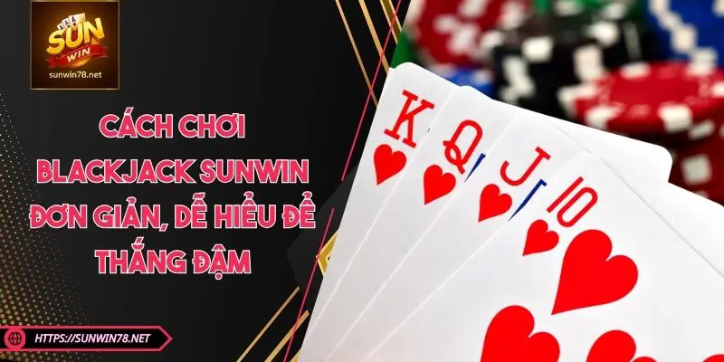 Cách Chơi Blackjack SUNWIN - Đơn Giản, Dễ Hiểu Để Thắng Đậm