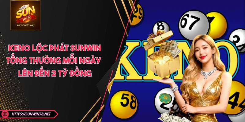 Keno Lộc Phát SUNWIN- Tổng Thưởng Mỗi Ngày Lên Đến 2 Tỷ Đồng