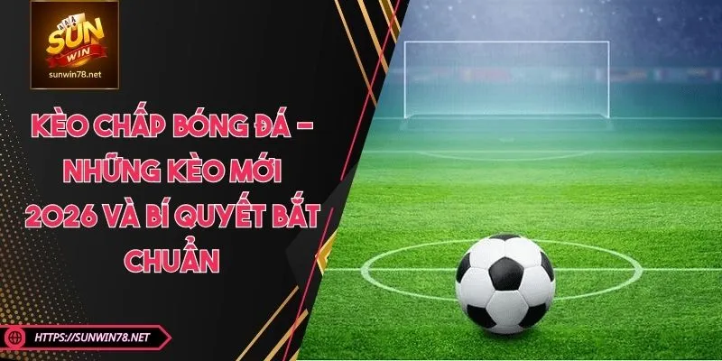 Kèo Chấp Bóng Đá - Những Kèo Mới 2026 Và Bí Quyết Bắt Chuẩn